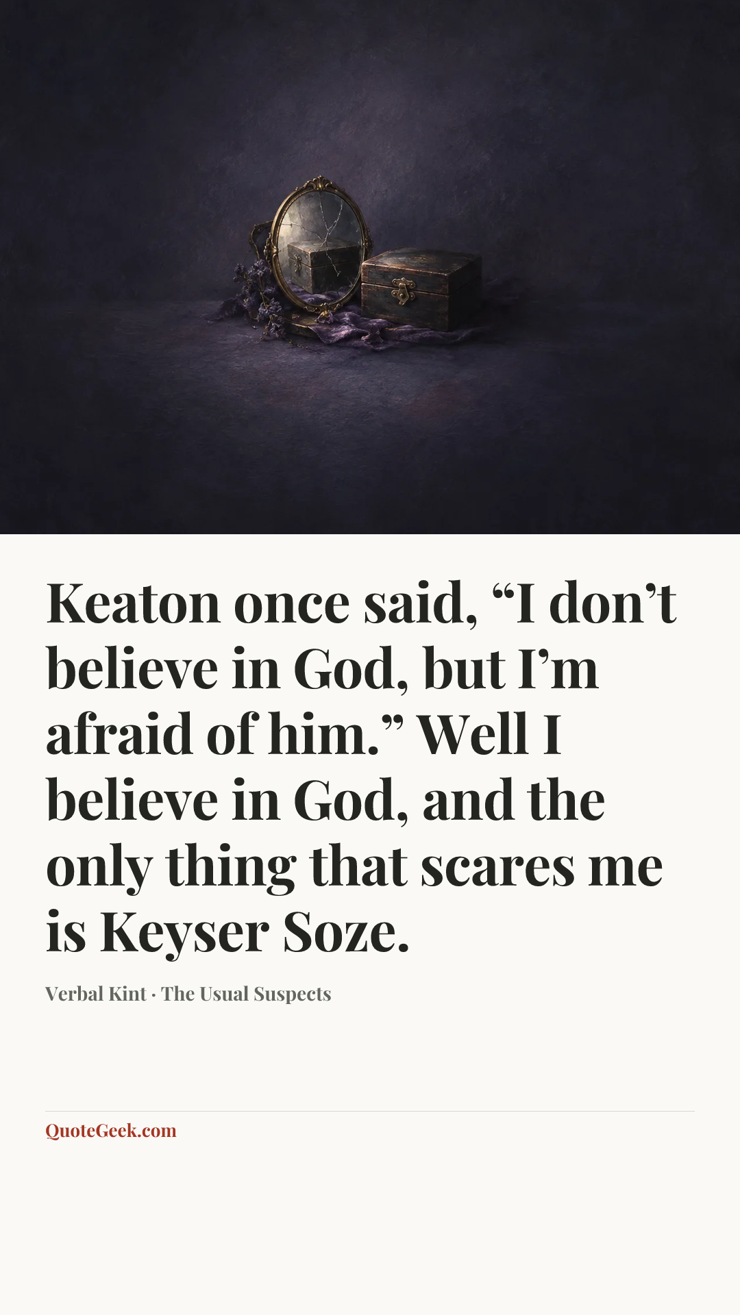 “Keaton once said, “I don’t believe in God, but I’m afraid of him.” Well I believe in God, and the only thing that scares me is Keyser Soze.” — Verbal Kint · The Usual Suspects. Illustrated QuoteGeek card.