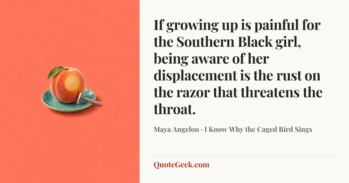 “If growing up is painful for the Southern Black girl, being aware of her displacement is the rust on the razor that threatens the throat.” — Maya Angelou · I Know Why the Caged Bird Sings. Illustrated QuoteGeek card.