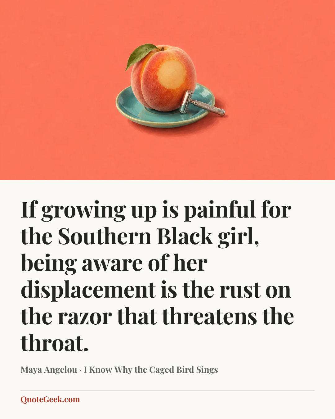 “If growing up is painful for the Southern Black girl, being aware of her displacement is the rust on the razor that threatens the throat.” — Maya Angelou · I Know Why the Caged Bird Sings. Illustrated QuoteGeek card.