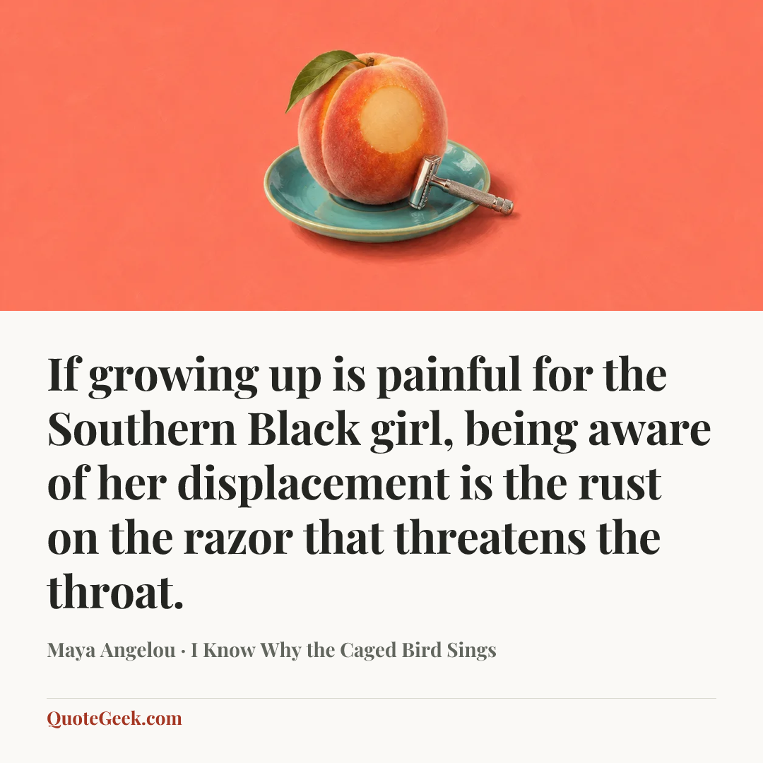 “If growing up is painful for the Southern Black girl, being aware of her displacement is the rust on the razor that threatens the throat.” — Maya Angelou · I Know Why the Caged Bird Sings. Illustrated QuoteGeek card.