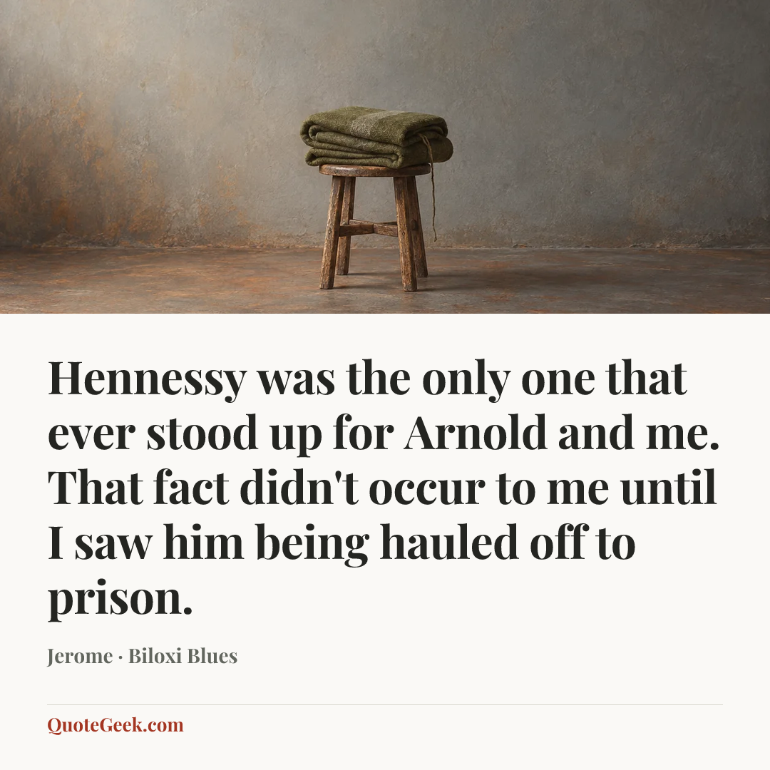 “Hennessy was the only one that ever stood up for Arnold and me. That fact didn't occur to me until I saw him being hauled off to prison.” — Jerome · Biloxi Blues. Illustrated QuoteGeek card.