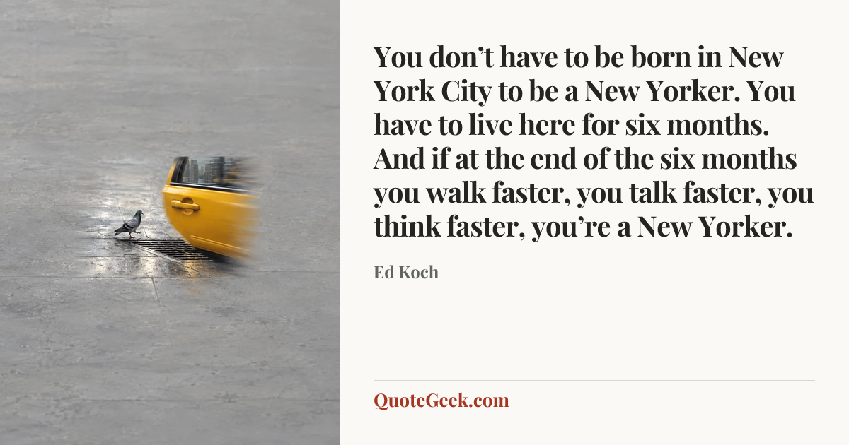 “You don’t have to be born in New York City to be a New Yorker. You have to live here for six months. And if at the end of the six months you walk faster, you talk faster, you think faster, you’re a New Yorker.” — Ed Koch. Illustrated QuoteGeek card.