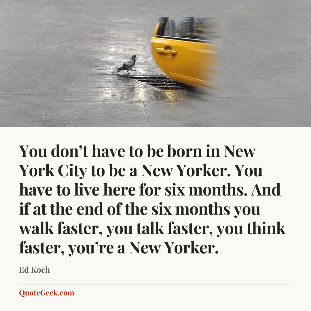“You don’t have to be born in New York City to be a New Yorker. You have to live here for six months. And if at the end of the six months you walk faster, you talk faster, you think faster, you’re a New Yorker.” — Ed Koch. Illustrated QuoteGeek card.