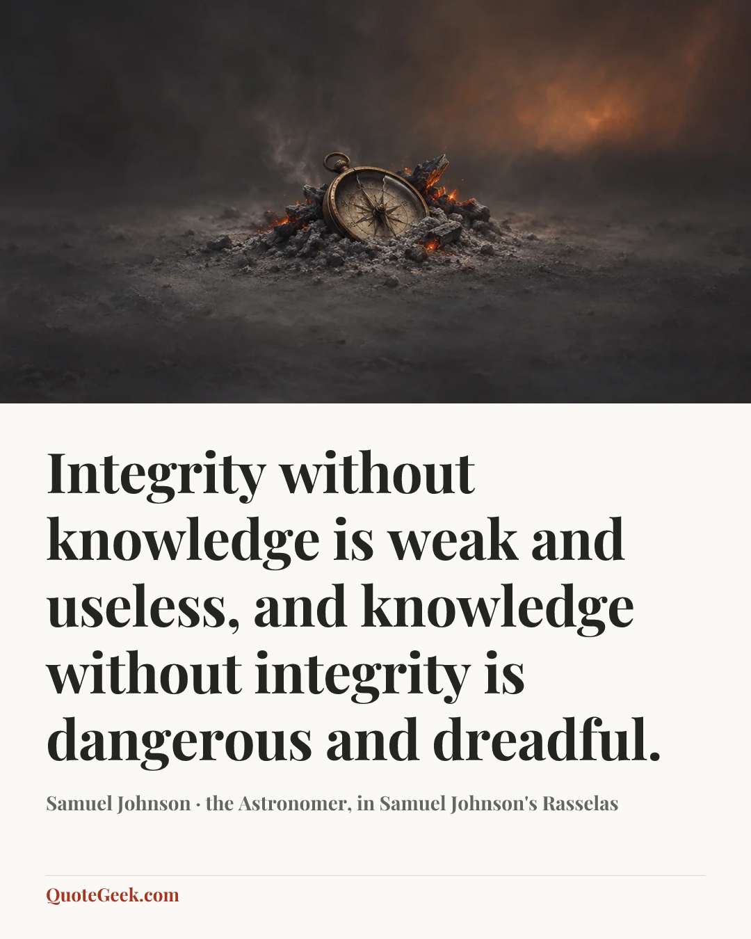 “Integrity without knowledge is weak and useless, and knowledge without integrity is dangerous and dreadful.” — Samuel Johnson · the Astronomer, in Samuel Johnson's Rasselas. Illustrated QuoteGeek card.