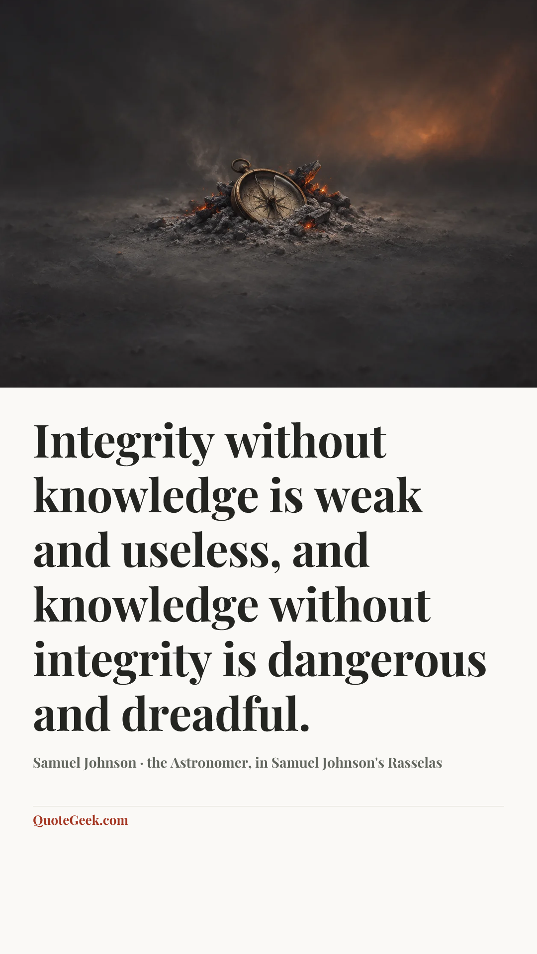 “Integrity without knowledge is weak and useless, and knowledge without integrity is dangerous and dreadful.” — Samuel Johnson · the Astronomer, in Samuel Johnson's Rasselas. Illustrated QuoteGeek card.