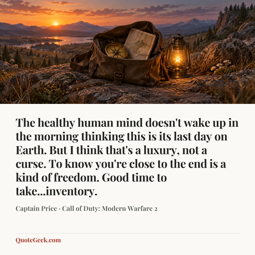 “The healthy human mind doesn't wake up in the morning thinking this is its last day on Earth. But I think that's a luxury, not a curse. To know you're close to the end is a kind of freedom. Good time to take...inventory.” — Captain Price · Call of Duty: Modern Warfare 2. Illustrated QuoteGeek card.