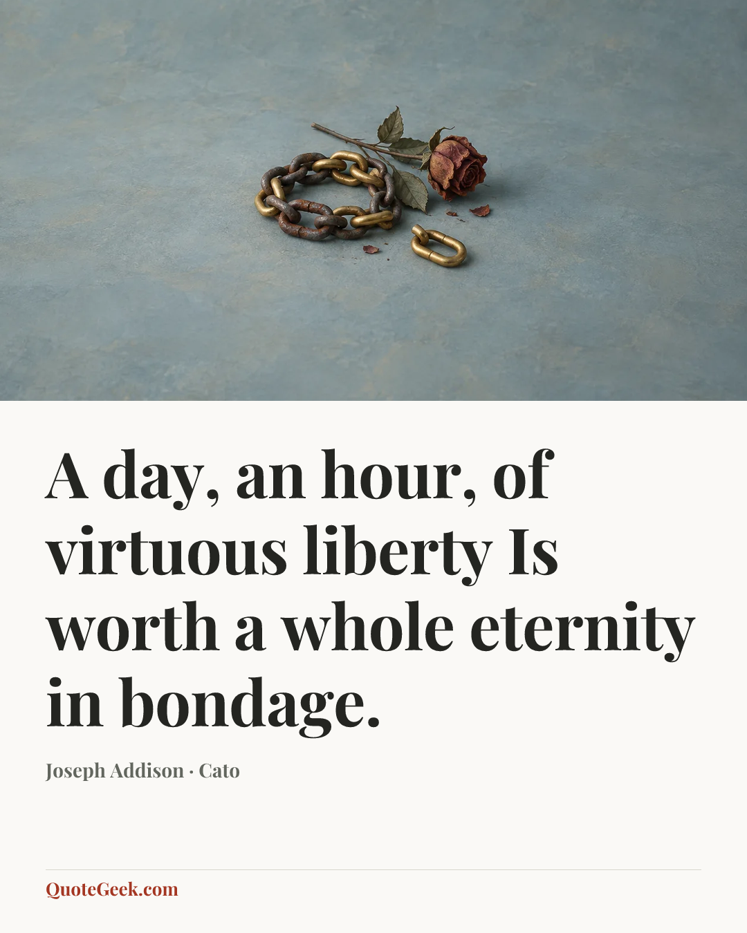 “A day, an hour, of virtuous liberty
Is worth a whole eternity in bondage.” — Joseph Addison · Cato. Illustrated QuoteGeek card.
