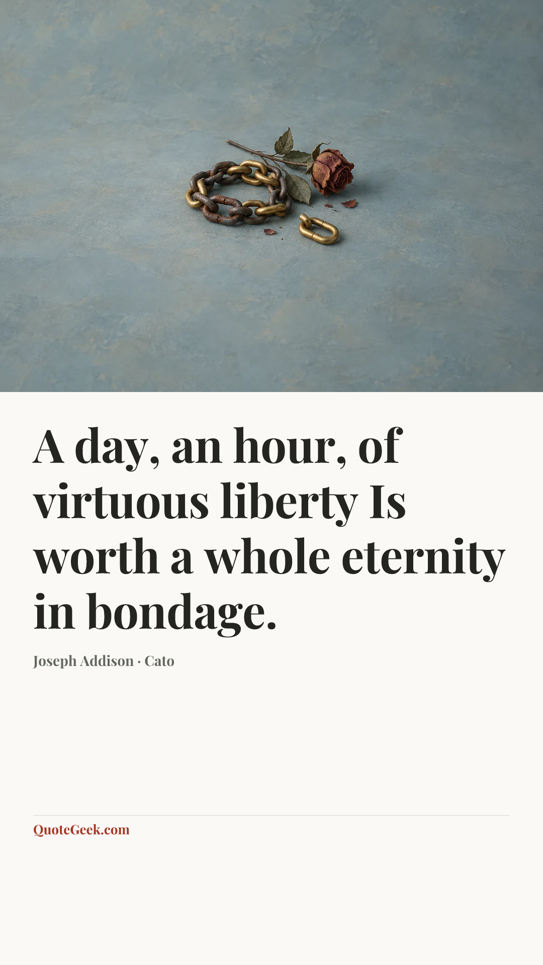“A day, an hour, of virtuous liberty
Is worth a whole eternity in bondage.” — Joseph Addison · Cato. Illustrated QuoteGeek card.