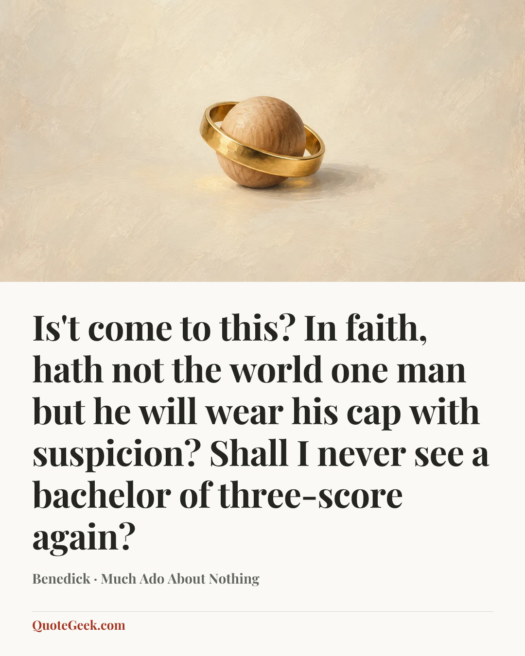 “Is't come to this? In faith, hath not the world one man but he will wear his cap with suspicion? Shall I never see a bachelor of three-score again?” — Benedick · Much Ado About Nothing. Illustrated QuoteGeek card.
