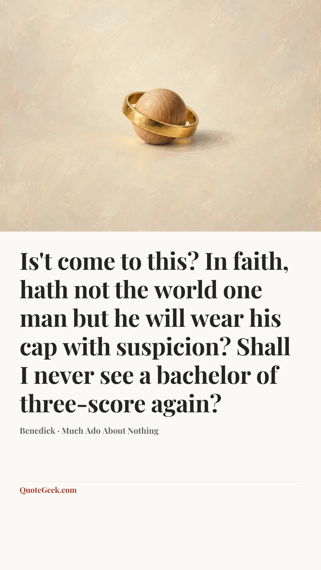 “Is't come to this? In faith, hath not the world one man but he will wear his cap with suspicion? Shall I never see a bachelor of three-score again?” — Benedick · Much Ado About Nothing. Illustrated QuoteGeek card.