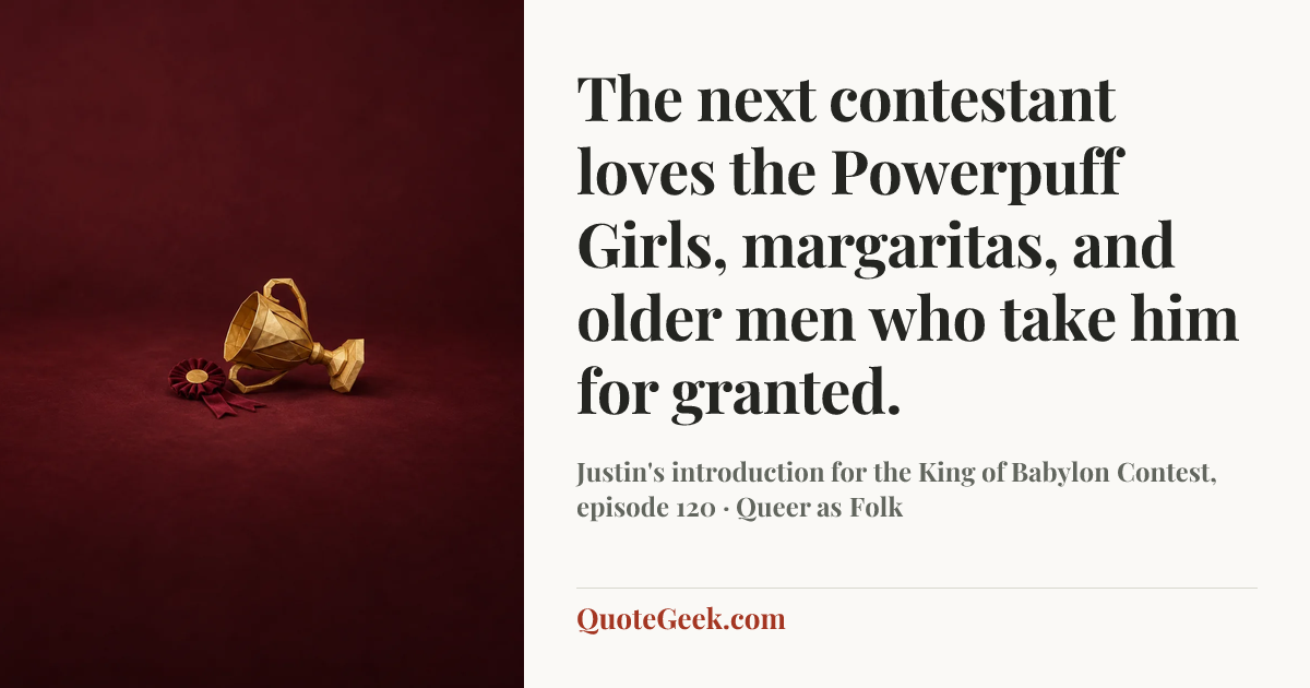 “The next contestant loves the Powerpuff Girls, margaritas, and older men who take him for granted.” — Justin's introduction for the King of Babylon Contest, episode 120 · Queer as Folk. Illustrated QuoteGeek card.