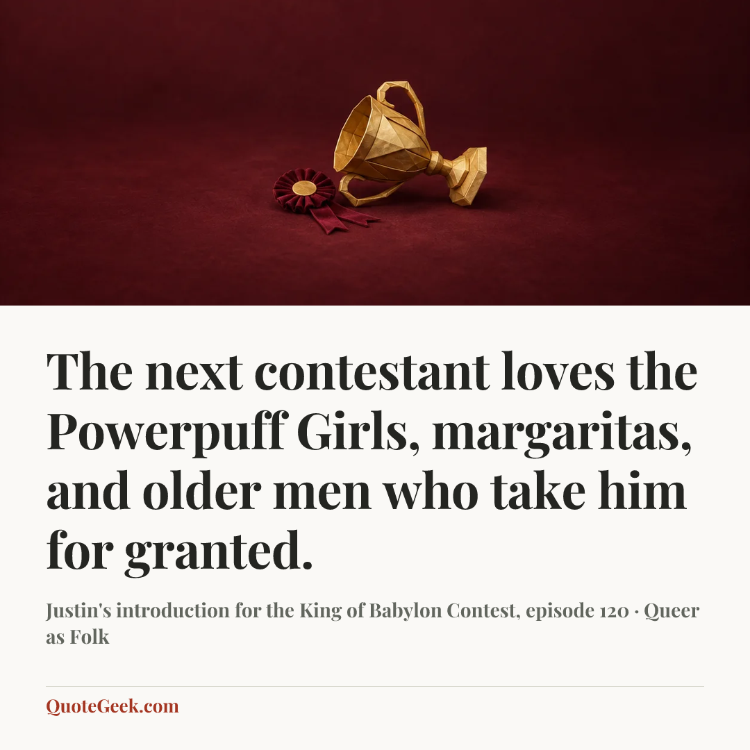 “The next contestant loves the Powerpuff Girls, margaritas, and older men who take him for granted.” — Justin's introduction for the King of Babylon Contest, episode 120 · Queer as Folk. Illustrated QuoteGeek card.