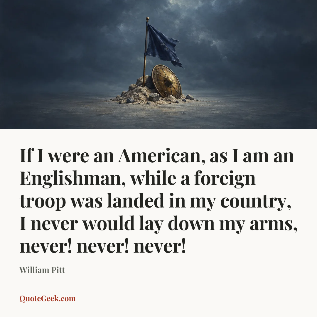“If I were an American, as I am an Englishman, while a foreign troop was landed in my country, I never would lay down my arms, never! never! never!” — William Pitt. Illustrated QuoteGeek card.