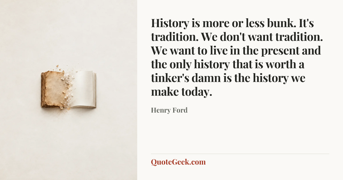 “History is more or less bunk. It's tradition. We don't want tradition. We want to live in the present and the only history that is worth a tinker's damn is the history we make today.” — Henry Ford. Illustrated QuoteGeek card.