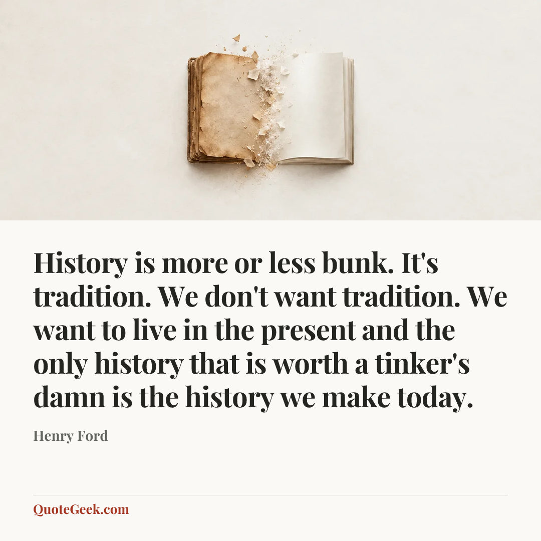 “History is more or less bunk. It's tradition. We don't want tradition. We want to live in the present and the only history that is worth a tinker's damn is the history we make today.” — Henry Ford. Illustrated QuoteGeek card.