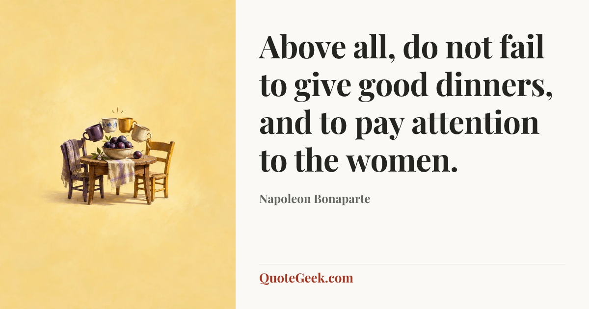 “Above all, do not fail to give good dinners, and to pay attention to the women.” — Napoleon Bonaparte. Illustrated QuoteGeek card.