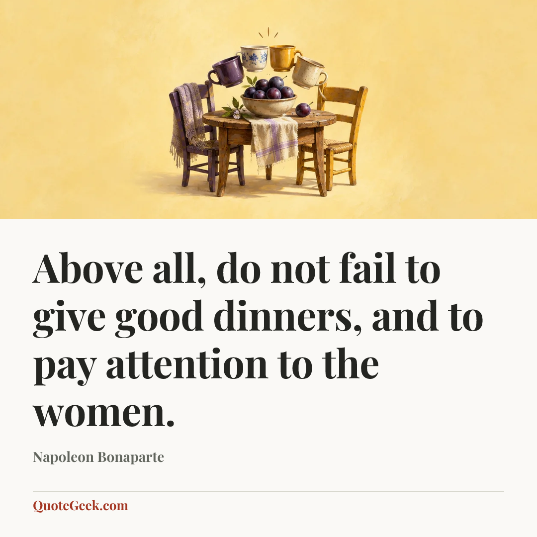 “Above all, do not fail to give good dinners, and to pay attention to the women.” — Napoleon Bonaparte. Illustrated QuoteGeek card.