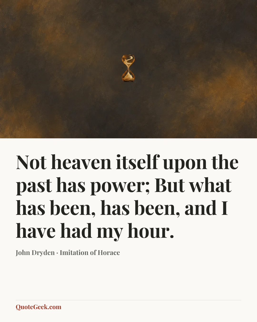 “Not heaven itself upon the past has power;
But what has been, has been, and I have had my hour.” — John Dryden · Imitation of Horace. Illustrated QuoteGeek card.