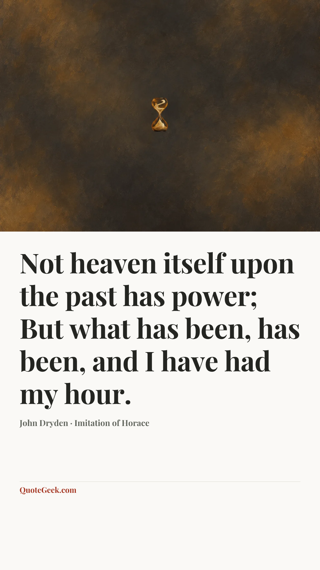 “Not heaven itself upon the past has power;
But what has been, has been, and I have had my hour.” — John Dryden · Imitation of Horace. Illustrated QuoteGeek card.