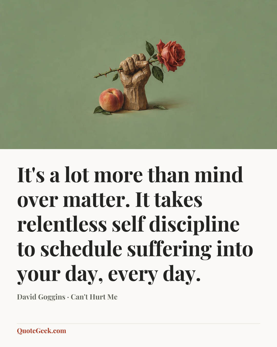 “It's a lot more than mind over matter. It takes relentless self discipline to schedule suffering into your day, every day.” — David Goggins · Can't Hurt Me. Illustrated QuoteGeek card.