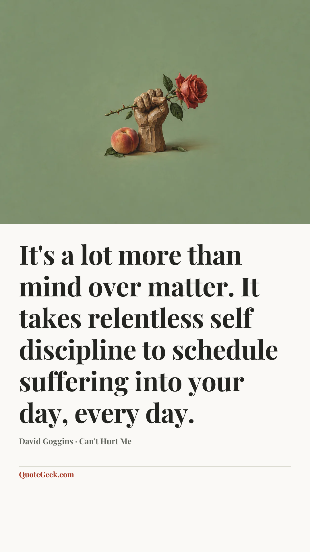 “It's a lot more than mind over matter. It takes relentless self discipline to schedule suffering into your day, every day.” — David Goggins · Can't Hurt Me. Illustrated QuoteGeek card.