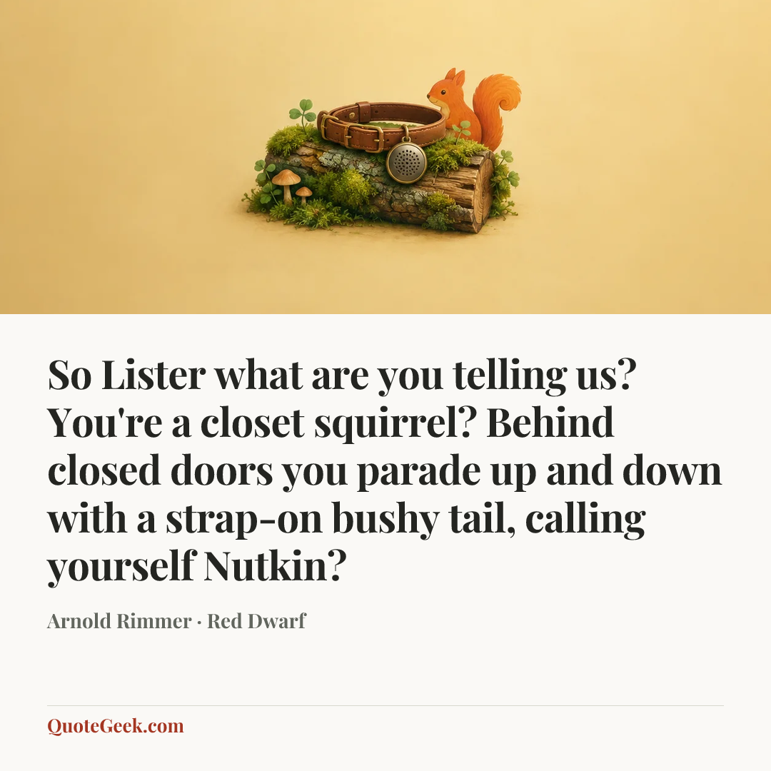 “So Lister what are you telling us? You're a closet squirrel? Behind closed doors you parade up and down with a strap-on bushy tail, calling yourself Nutkin?” — Arnold Rimmer · Red Dwarf. Illustrated QuoteGeek card.