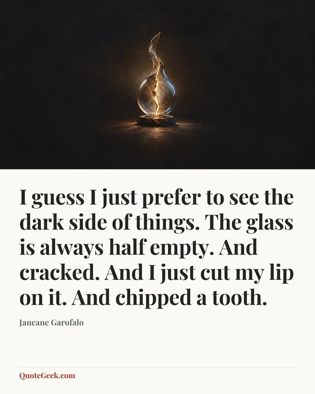 “I guess I just prefer to see the dark side of things. The glass is always half empty. And cracked. And I just cut my lip on it. And chipped a tooth.” — Janeane Garofalo. Illustrated QuoteGeek card.