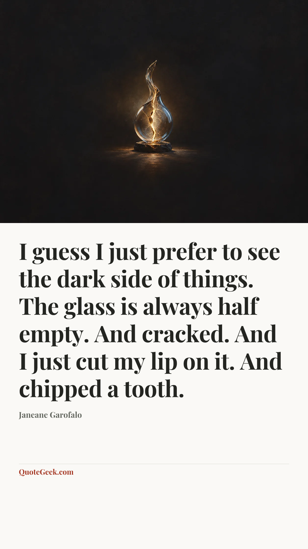 “I guess I just prefer to see the dark side of things. The glass is always half empty. And cracked. And I just cut my lip on it. And chipped a tooth.” — Janeane Garofalo. Illustrated QuoteGeek card.