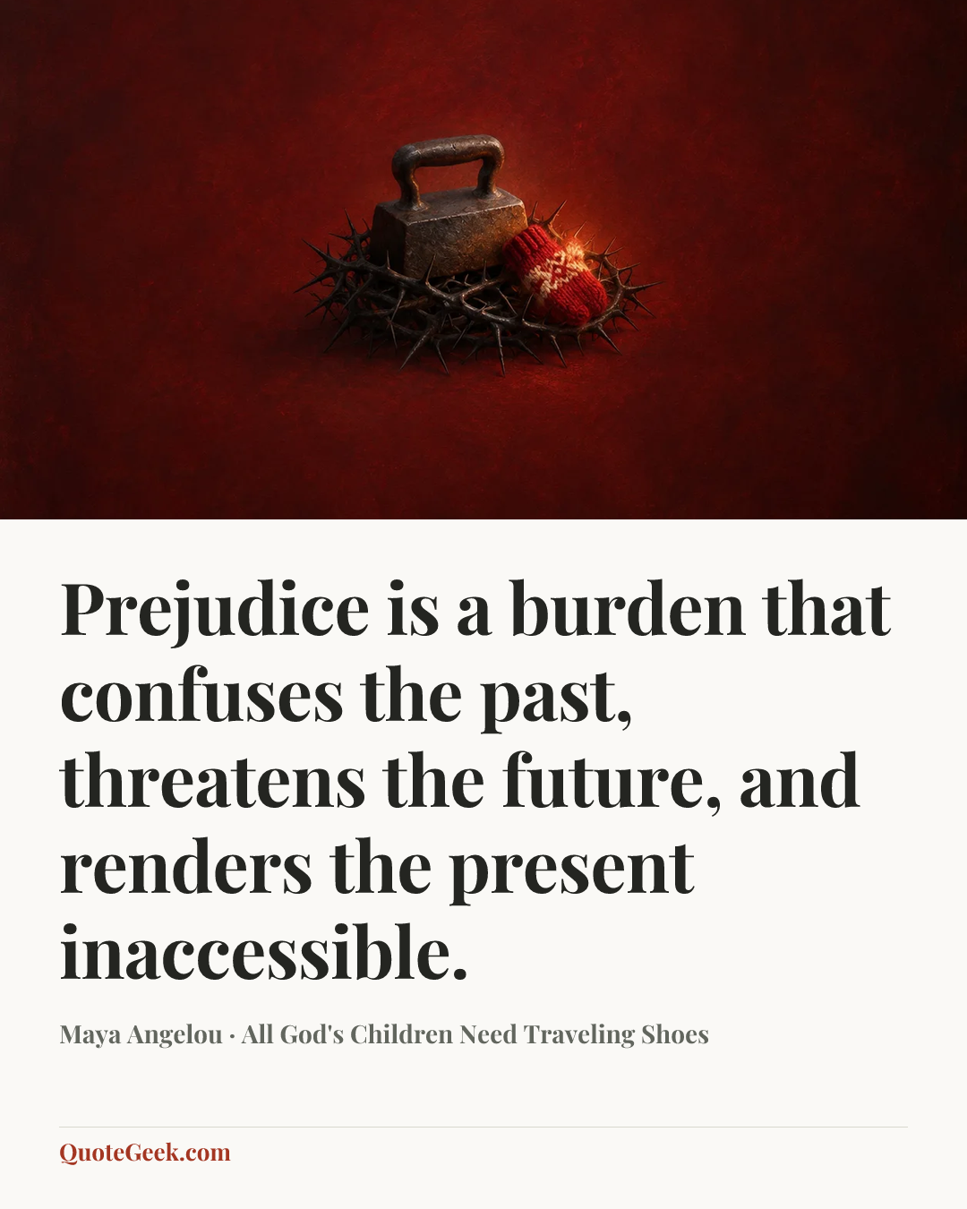 “Prejudice is a burden that confuses the past, threatens the future, and renders the present inaccessible.” — Maya Angelou · All God's Children Need Traveling Shoes. Illustrated QuoteGeek card.