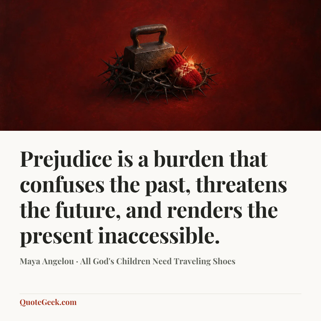 “Prejudice is a burden that confuses the past, threatens the future, and renders the present inaccessible.” — Maya Angelou · All God's Children Need Traveling Shoes. Illustrated QuoteGeek card.