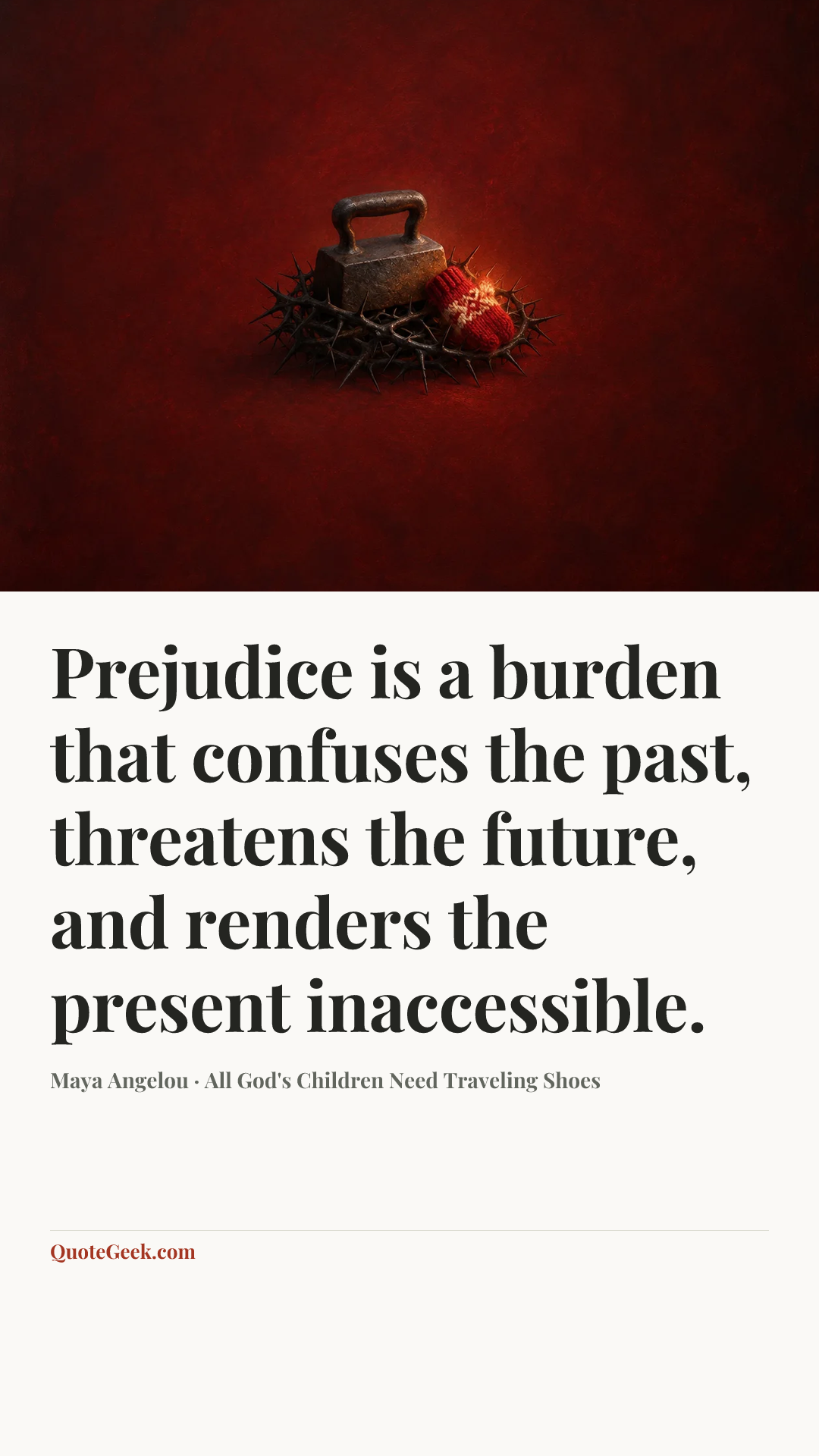 “Prejudice is a burden that confuses the past, threatens the future, and renders the present inaccessible.” — Maya Angelou · All God's Children Need Traveling Shoes. Illustrated QuoteGeek card.
