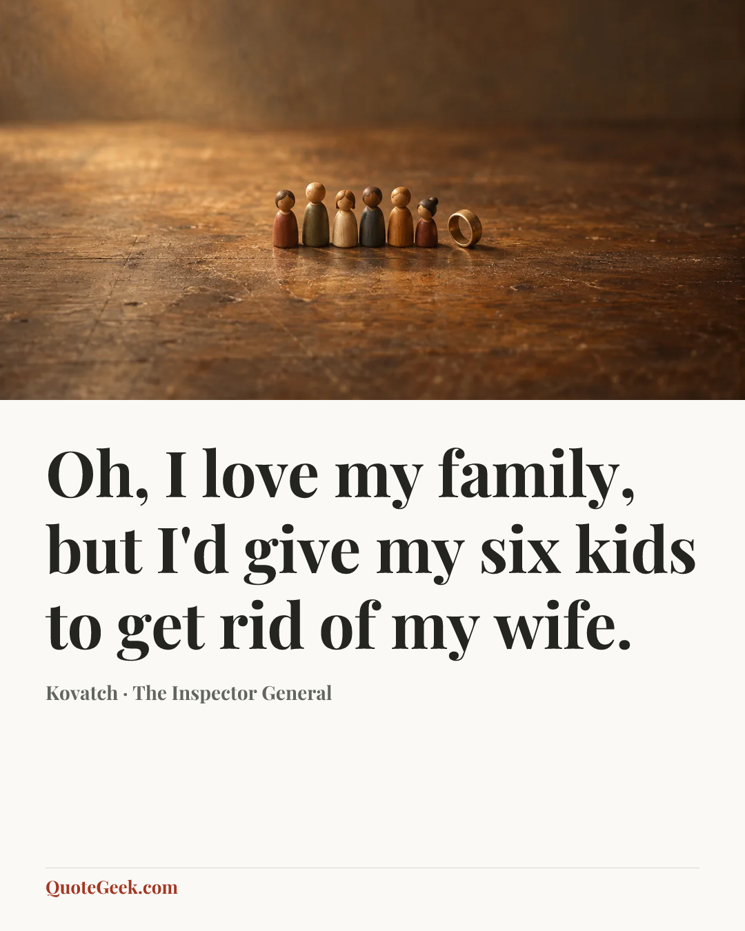 “Oh, I love my family, but I'd give my six kids to get rid of my wife.” — Kovatch · The Inspector General. Illustrated QuoteGeek card.
