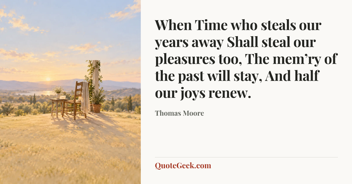 “When Time who steals our years away
Shall steal our pleasures too,
The mem’ry of the past will stay,
And half our joys renew.” — Thomas Moore. Illustrated QuoteGeek card.