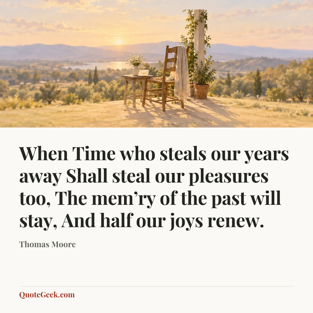 “When Time who steals our years away
Shall steal our pleasures too,
The mem’ry of the past will stay,
And half our joys renew.” — Thomas Moore. Illustrated QuoteGeek card.
