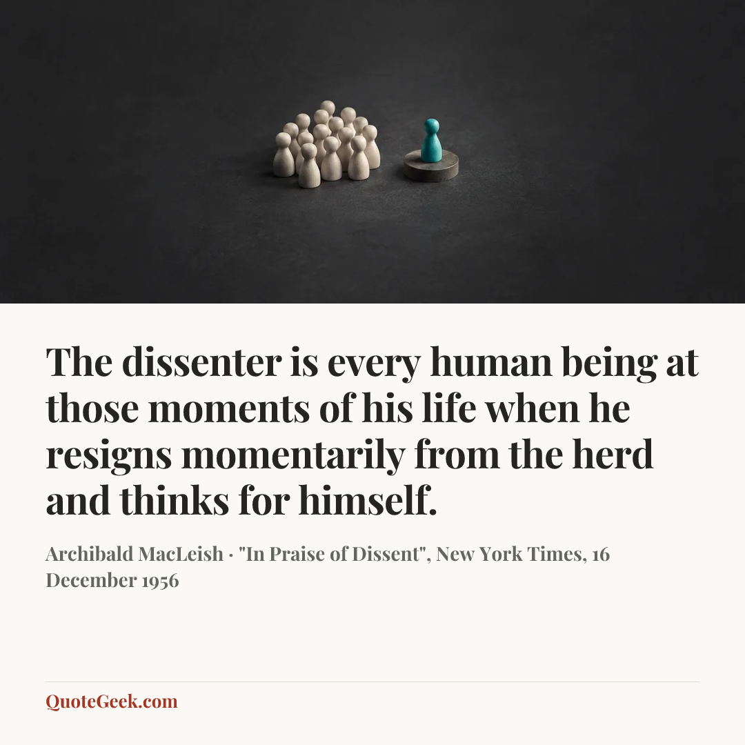 “The dissenter is every human being at those moments of his life when he resigns momentarily from the herd and thinks for himself.” — Archibald MacLeish · "In Praise of Dissent", New York Times, 16 December 1956. Illustrated QuoteGeek card.