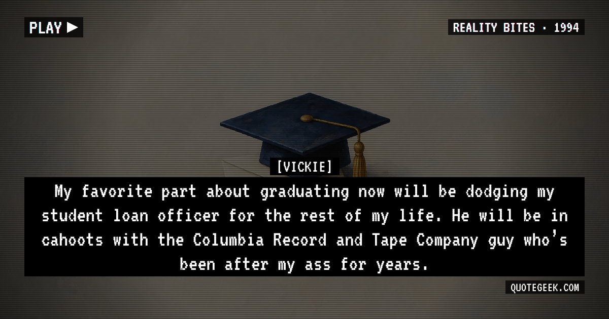 “My favorite part about graduating now will be dodging my student loan officer for the rest of my life. He will be in cahoots with the Columbia Record and Tape Company guy who’s been after my ass for years.” — Vickie · Reality Bites. Illustrated QuoteGeek card.