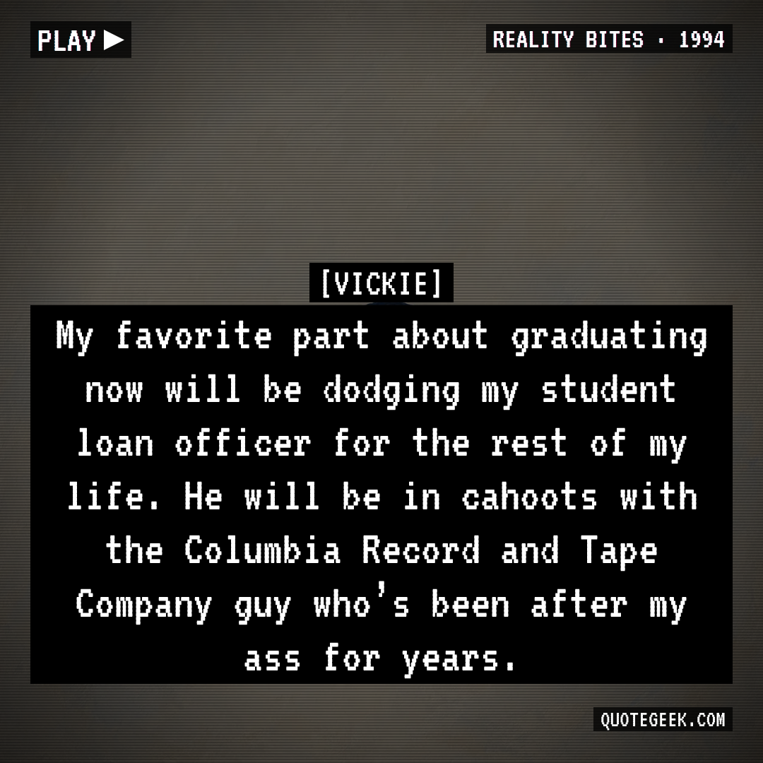 “My favorite part about graduating now will be dodging my student loan officer for the rest of my life. He will be in cahoots with the Columbia Record and Tape Company guy who’s been after my ass for years.” — Vickie · Reality Bites. Illustrated QuoteGeek card.