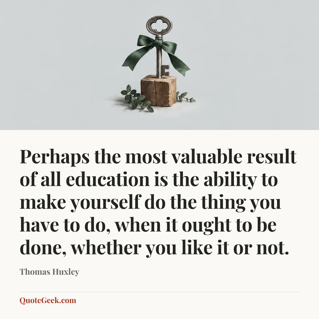 “Perhaps the most valuable result of all education is the ability to make yourself do the thing you have to do, when it ought to be done, whether you like it or not.” — Thomas Huxley. Illustrated QuoteGeek card.