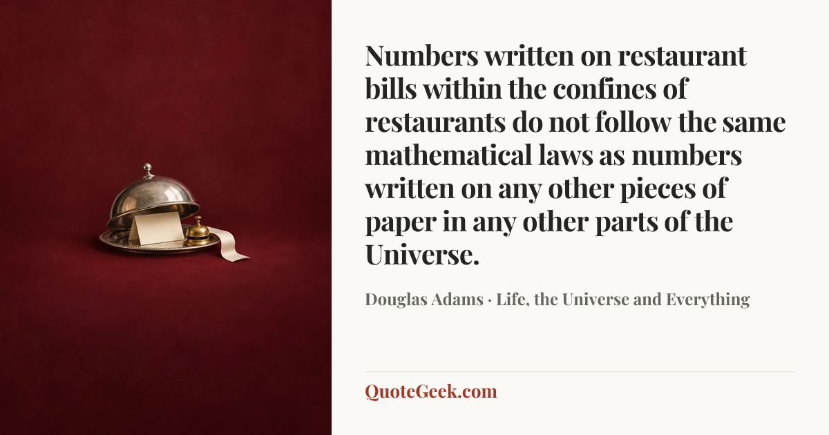 “Numbers written on restaurant bills within the confines of restaurants do not follow the same mathematical laws as numbers written on any other pieces of paper in any other parts of the Universe.” — Douglas Adams · Life, the Universe and Everything. Illustrated QuoteGeek card.