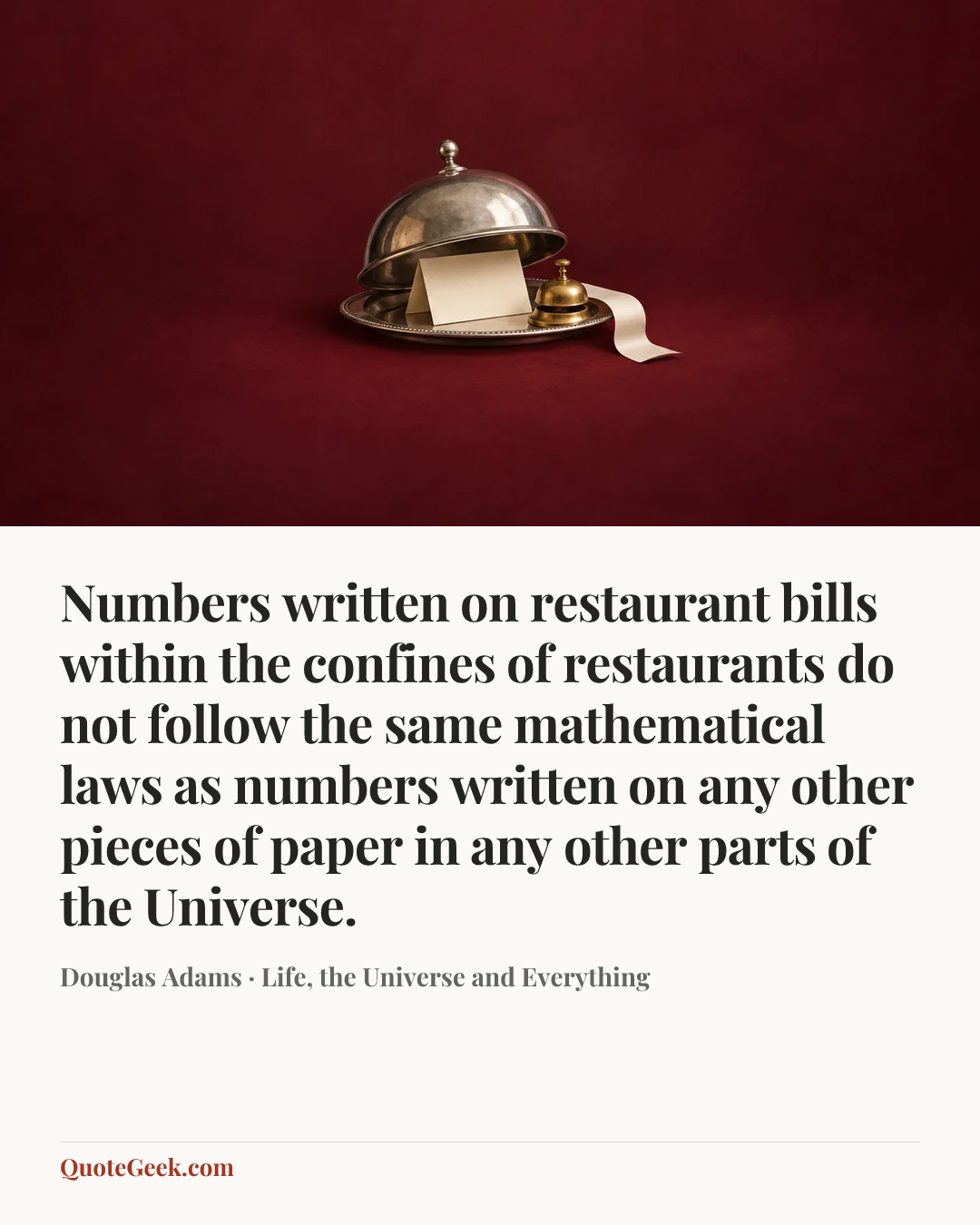 “Numbers written on restaurant bills within the confines of restaurants do not follow the same mathematical laws as numbers written on any other pieces of paper in any other parts of the Universe.” — Douglas Adams · Life, the Universe and Everything. Illustrated QuoteGeek card.