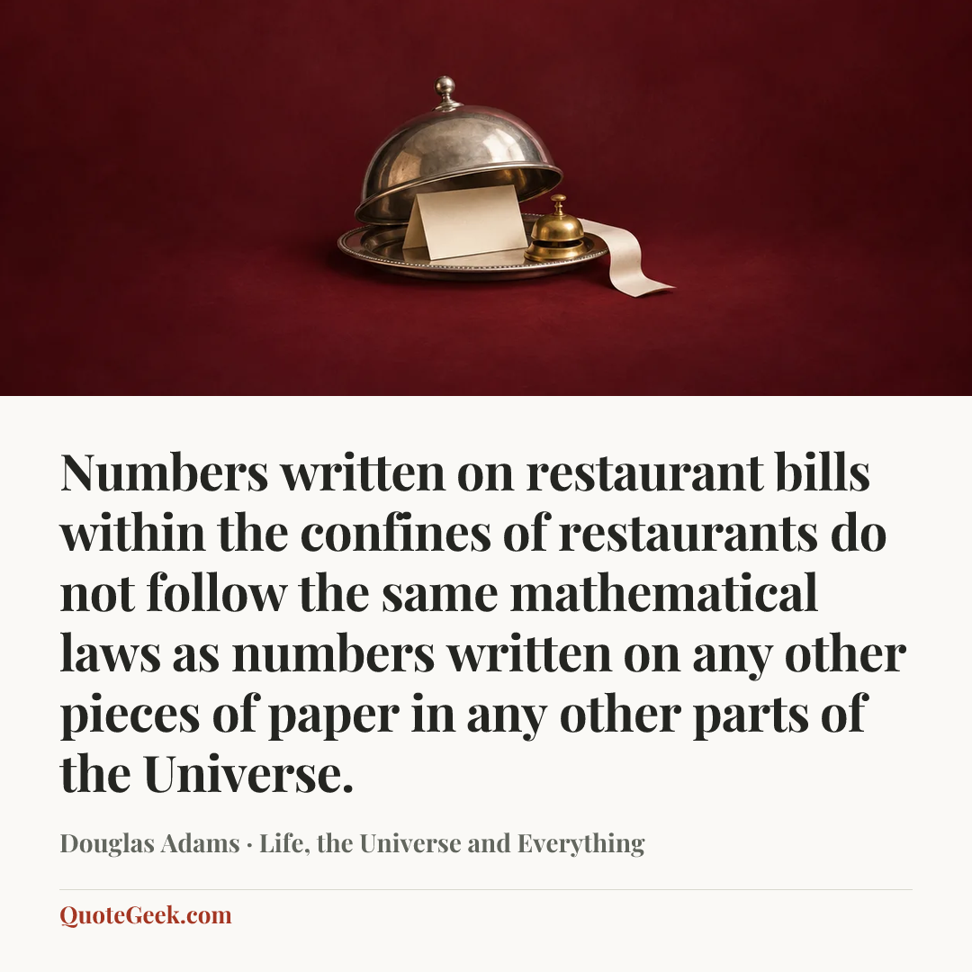 “Numbers written on restaurant bills within the confines of restaurants do not follow the same mathematical laws as numbers written on any other pieces of paper in any other parts of the Universe.” — Douglas Adams · Life, the Universe and Everything. Illustrated QuoteGeek card.