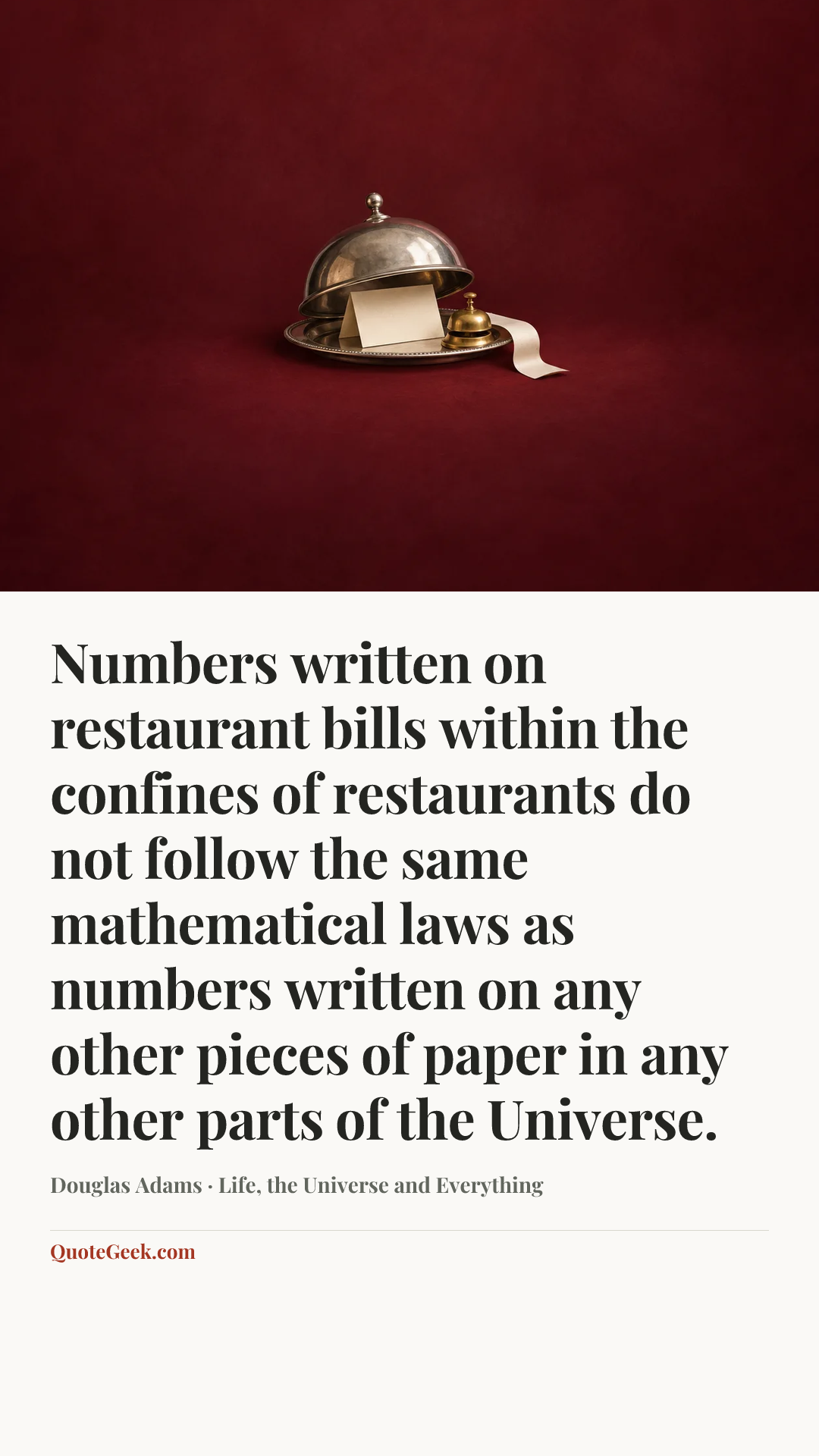 “Numbers written on restaurant bills within the confines of restaurants do not follow the same mathematical laws as numbers written on any other pieces of paper in any other parts of the Universe.” — Douglas Adams · Life, the Universe and Everything. Illustrated QuoteGeek card.