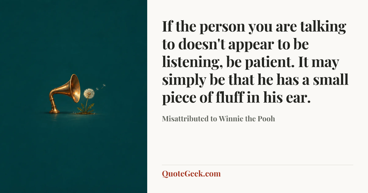 “If the person you are talking to doesn't appear to be listening, be patient. It may simply be that he has a small piece of fluff in his ear.” — Misattributed to Winnie the Pooh. Illustrated QuoteGeek card.