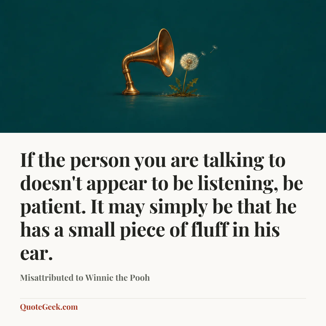 “If the person you are talking to doesn't appear to be listening, be patient. It may simply be that he has a small piece of fluff in his ear.” — Misattributed to Winnie the Pooh. Illustrated QuoteGeek card.
