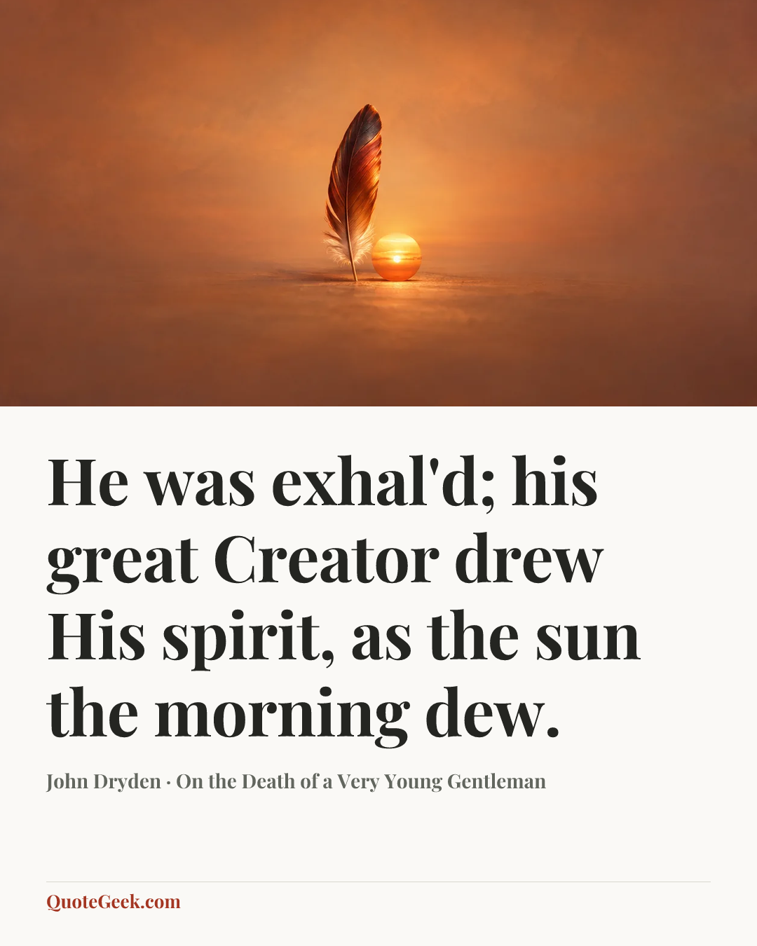 “He was exhal'd; his great Creator drew
His spirit, as the sun the morning dew.” — John Dryden · On the Death of a Very Young Gentleman. Illustrated QuoteGeek card.