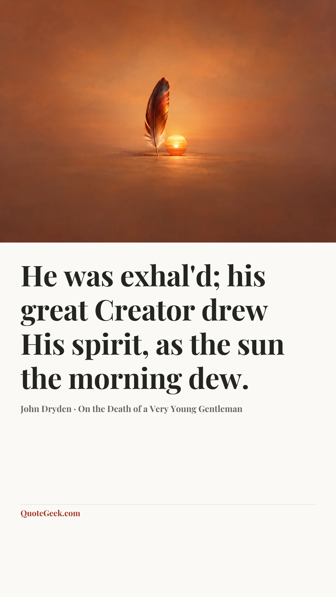 “He was exhal'd; his great Creator drew
His spirit, as the sun the morning dew.” — John Dryden · On the Death of a Very Young Gentleman. Illustrated QuoteGeek card.
