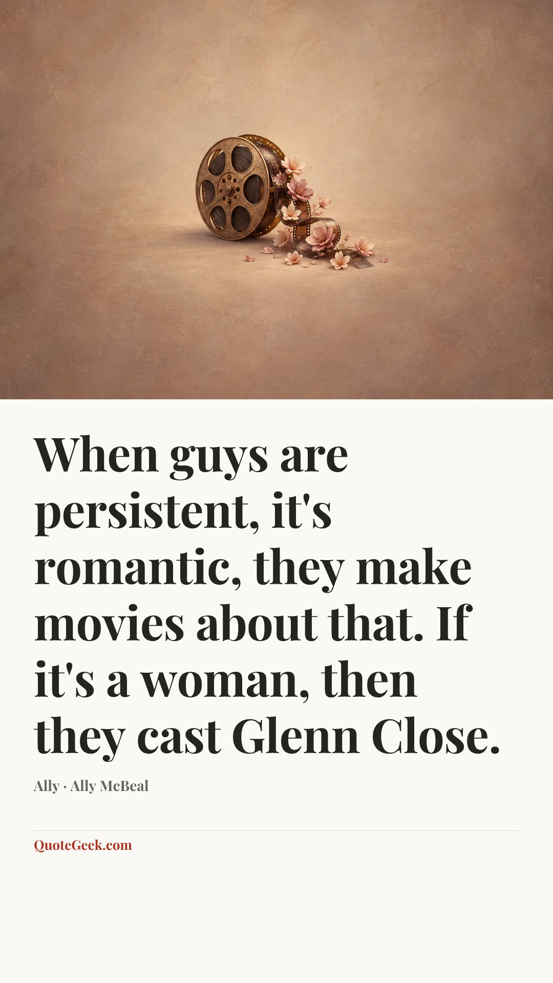 “When guys are persistent, it's romantic, they make movies about that. If it's a woman, then they cast Glenn Close.” — Ally · Ally McBeal. Illustrated QuoteGeek card.