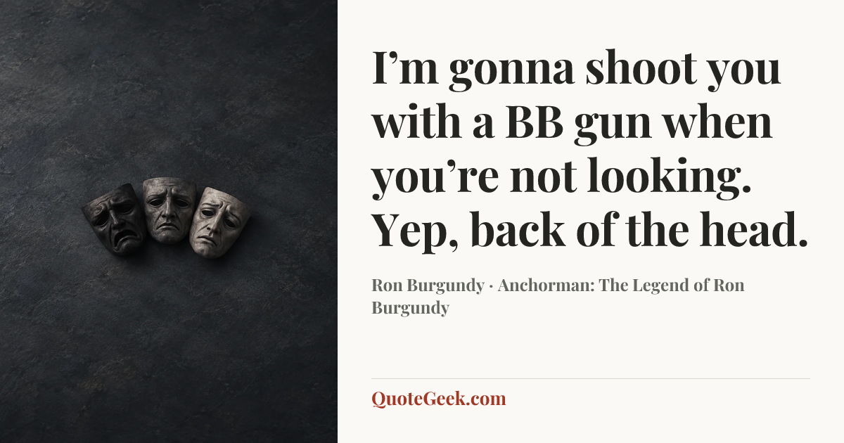 “I’m gonna shoot you with a BB gun when you’re not looking. Yep, back of the head.” — Ron Burgundy · Anchorman: The Legend of Ron Burgundy. Illustrated QuoteGeek card.
