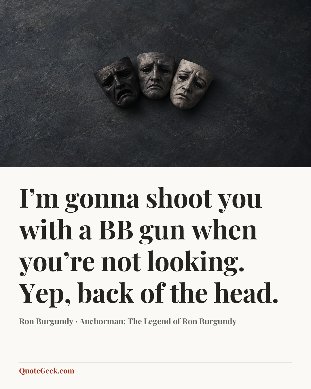 “I’m gonna shoot you with a BB gun when you’re not looking. Yep, back of the head.” — Ron Burgundy · Anchorman: The Legend of Ron Burgundy. Illustrated QuoteGeek card.