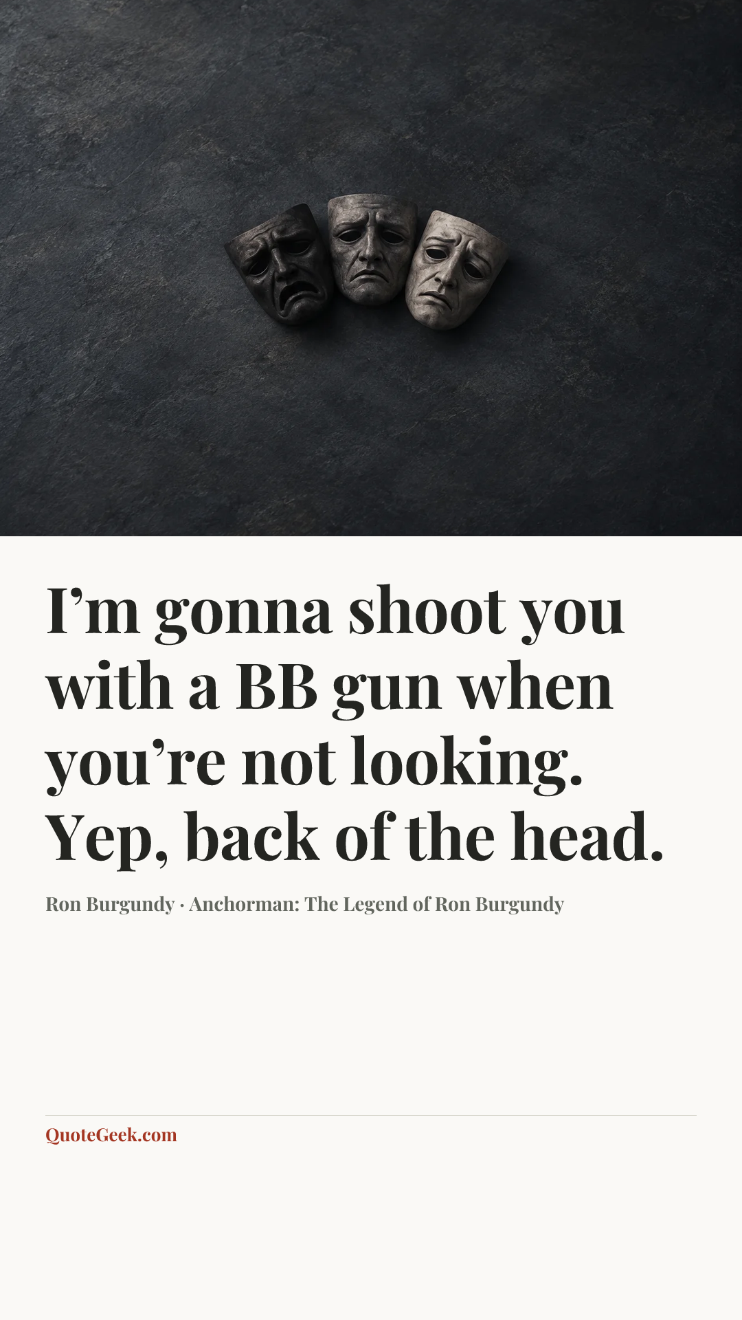“I’m gonna shoot you with a BB gun when you’re not looking. Yep, back of the head.” — Ron Burgundy · Anchorman: The Legend of Ron Burgundy. Illustrated QuoteGeek card.